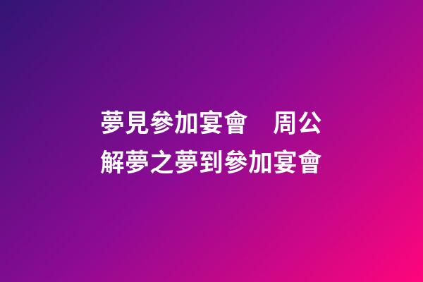 夢見參加宴會　周公解夢之夢到參加宴會